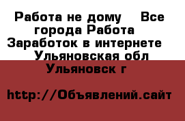 Работа не дому. - Все города Работа » Заработок в интернете   . Ульяновская обл.,Ульяновск г.